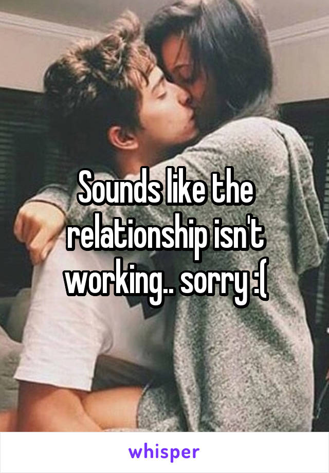 Sounds like the relationship isn't working.. sorry :(