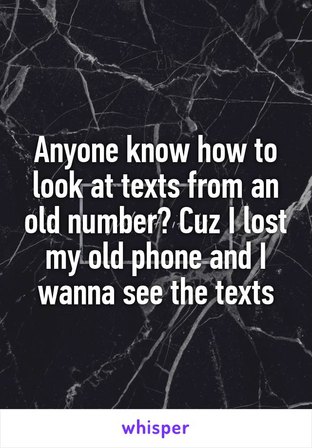 Anyone know how to look at texts from an old number? Cuz I lost my old phone and I wanna see the texts
