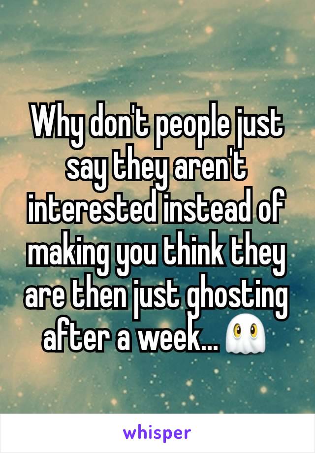 Why don't people just say they aren't interested instead of making you think they are then just ghosting after a week...ðŸ‘»
