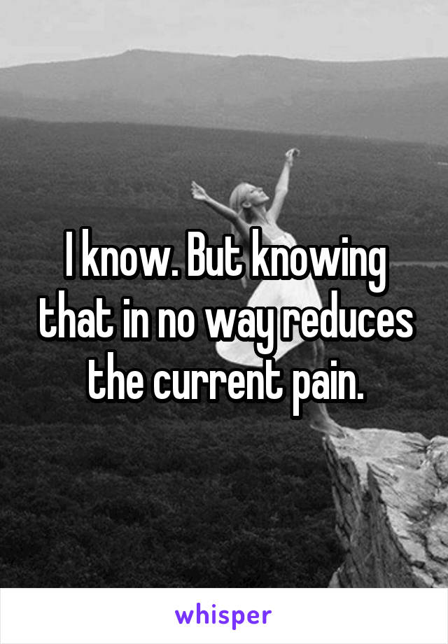 I know. But knowing that in no way reduces the current pain.