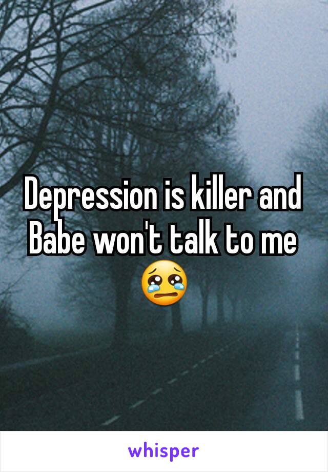 Depression is killer and Babe won't talk to me 😢