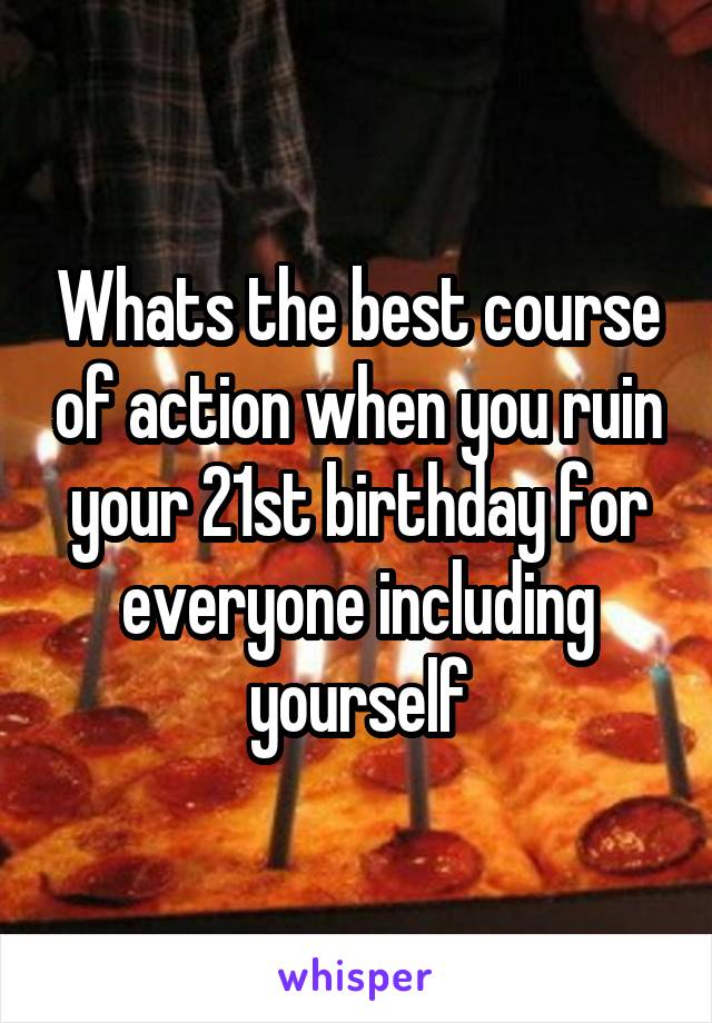 Whats the best course of action when you ruin your 21st birthday for everyone including yourself