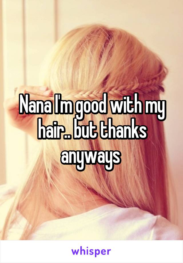 Nana I'm good with my hair.. but thanks anyways 