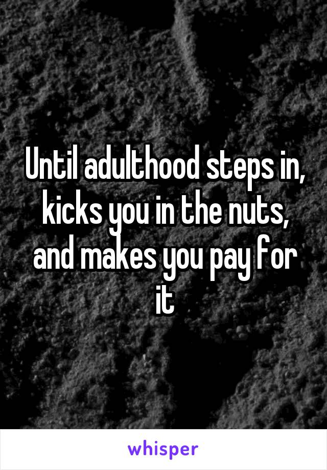 Until adulthood steps in, kicks you in the nuts, and makes you pay for it