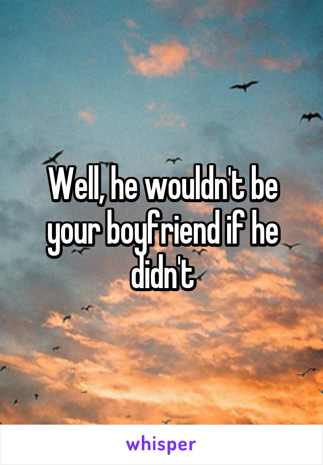 Well, he wouldn't be your boyfriend if he didn't