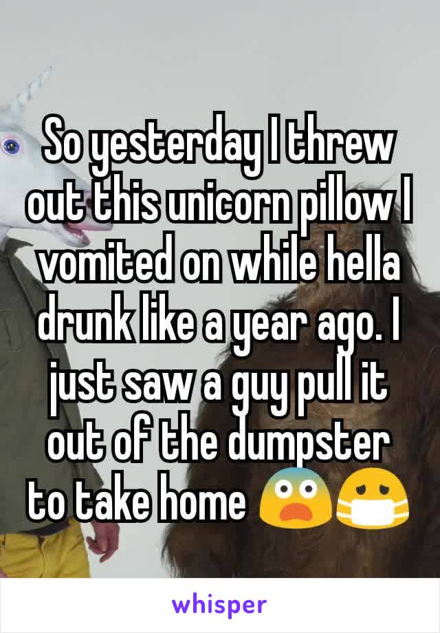 So yesterday I threw out this unicorn pillow I vomited on while hella drunk like a year ago. I just saw a guy pull it out of the dumpster to take home ðŸ˜¨ðŸ˜·