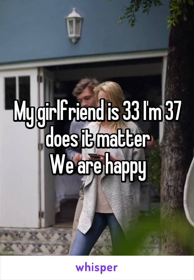 My girlfriend is 33 I'm 37  does it matter 
We are happy