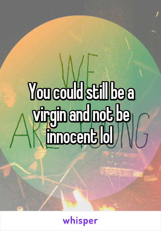 You could still be a virgin and not be innocent lol 