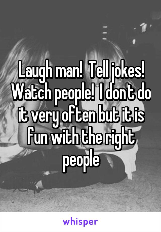 Laugh man!  Tell jokes! Watch people!  I don't do it very often but it is fun with the right people