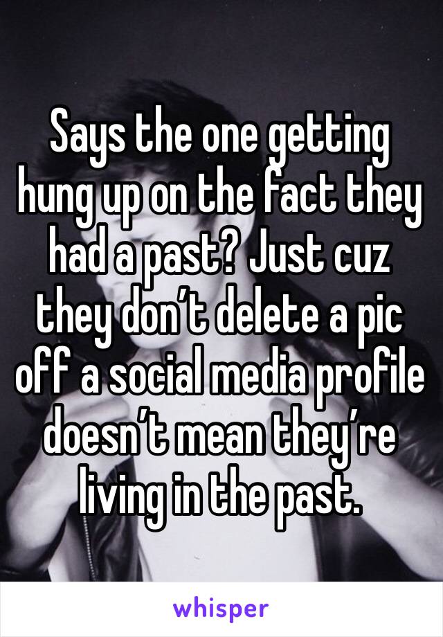 Says the one getting hung up on the fact they had a past? Just cuz they don’t delete a pic off a social media profile doesn’t mean they’re living in the past.  