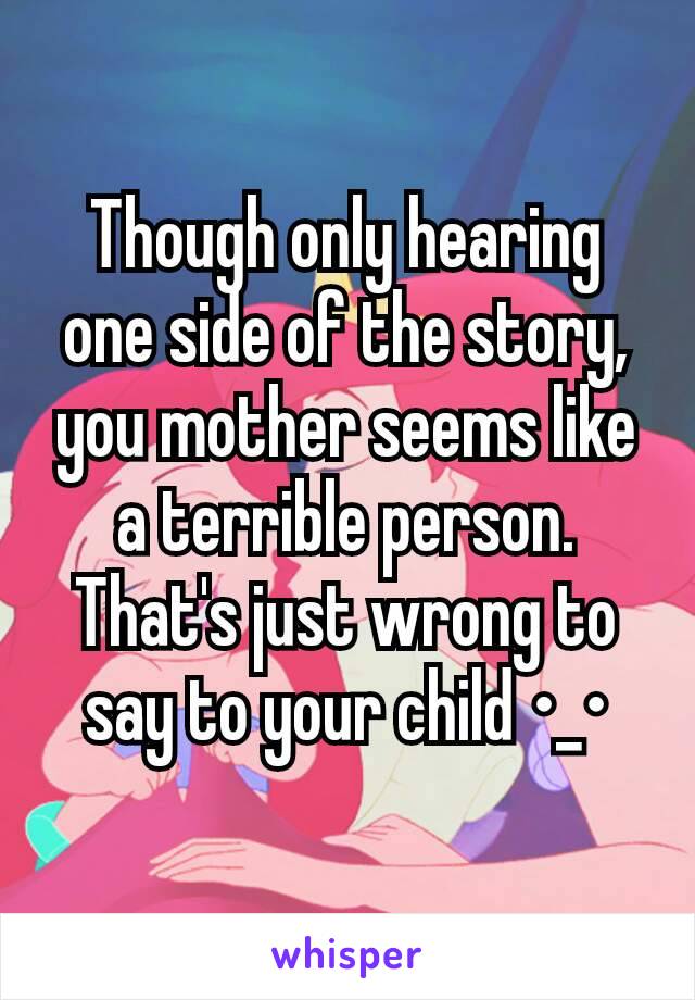 Though only hearing one side of the story, you mother seems like a terrible person. That's just wrong to say to your child •_•