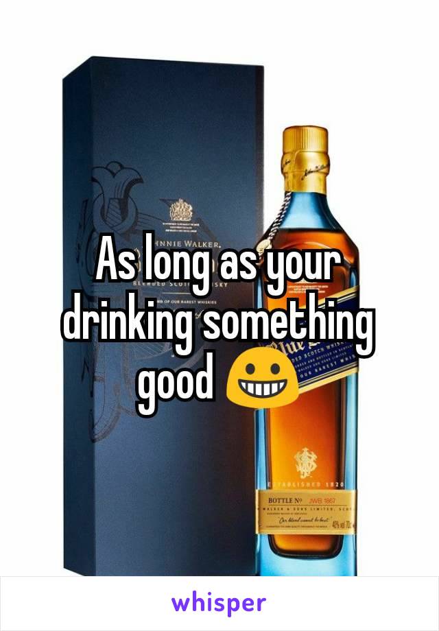 As long as your drinking something good 😀
