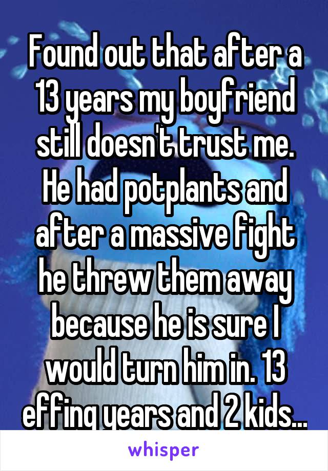 Found out that after a 13 years my boyfriend still doesn't trust me. He had potplants and after a massive fight he threw them away because he is sure I would turn him in. 13 effing years and 2 kids...