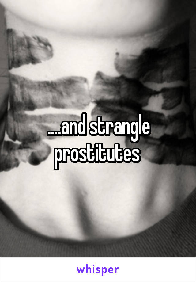 ....and strangle prostitutes 