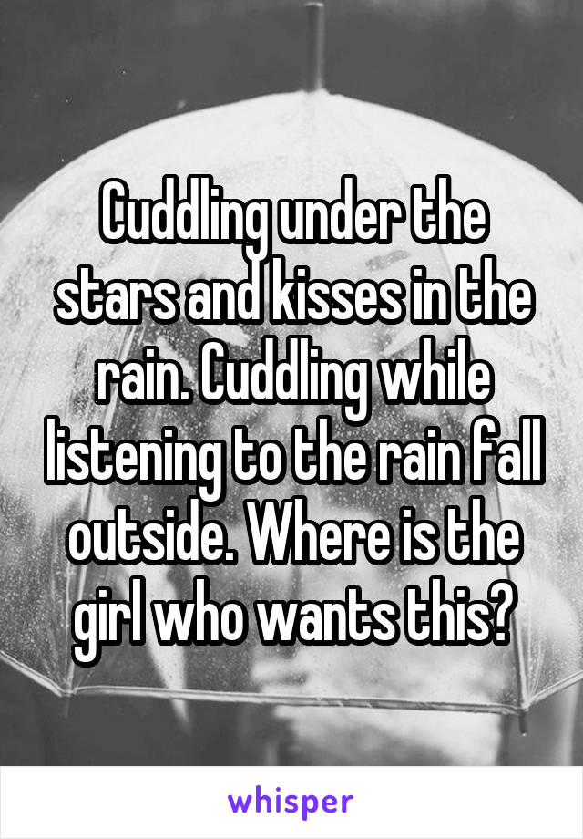 Cuddling under the stars and kisses in the rain. Cuddling while listening to the rain fall outside. Where is the girl who wants this?