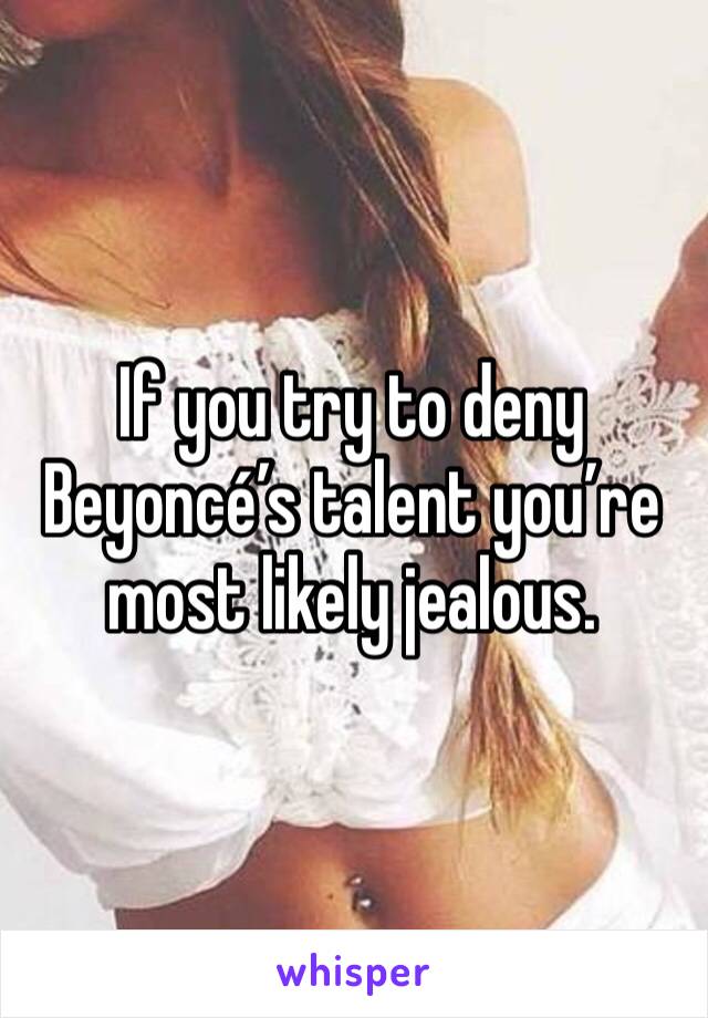 If you try to deny Beyoncé’s talent you’re most likely jealous. 