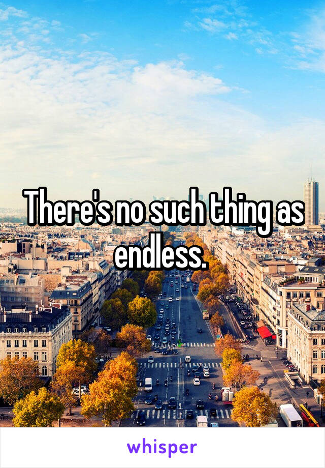 There's no such thing as endless. 