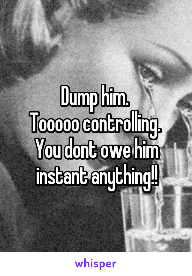 Dump him. 
Tooooo controlling. 
You dont owe him instant anything!!