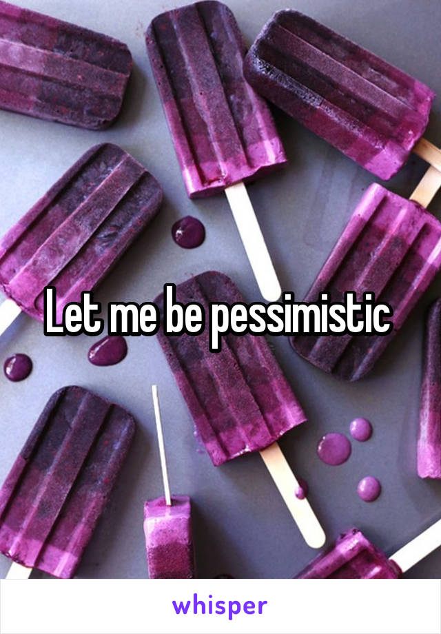 Let me be pessimistic 