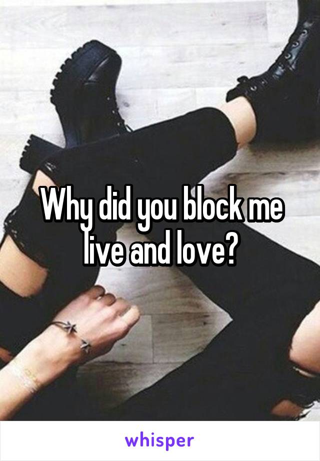 Why did you block me live and love?