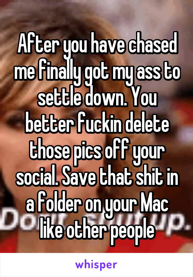 After you have chased me finally got my ass to settle down. You better fuckin delete those pics off your social. Save that shit in a folder on your Mac like other people