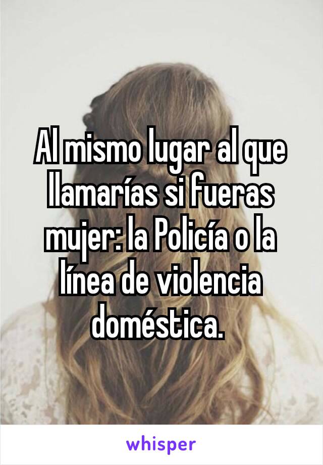 Al mismo lugar al que llamarías si fueras mujer: la Policía o la línea de violencia doméstica. 