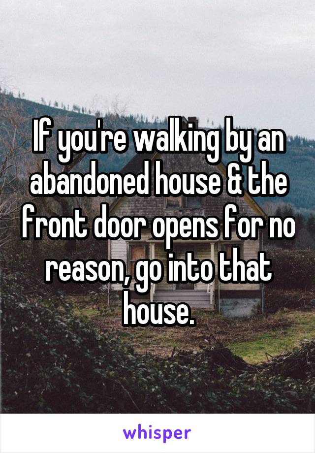 If you're walking by an abandoned house & the front door opens for no reason, go into that house.
