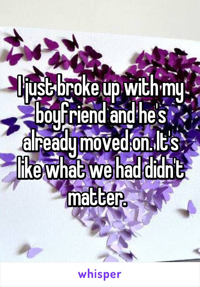I just broke up with my boyfriend and he's already moved on. It's like what we had didn't matter.  