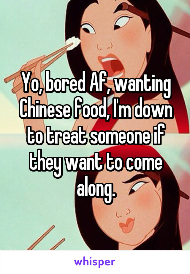 Yo, bored Af, wanting Chinese food, I'm down to treat someone if they want to come along.