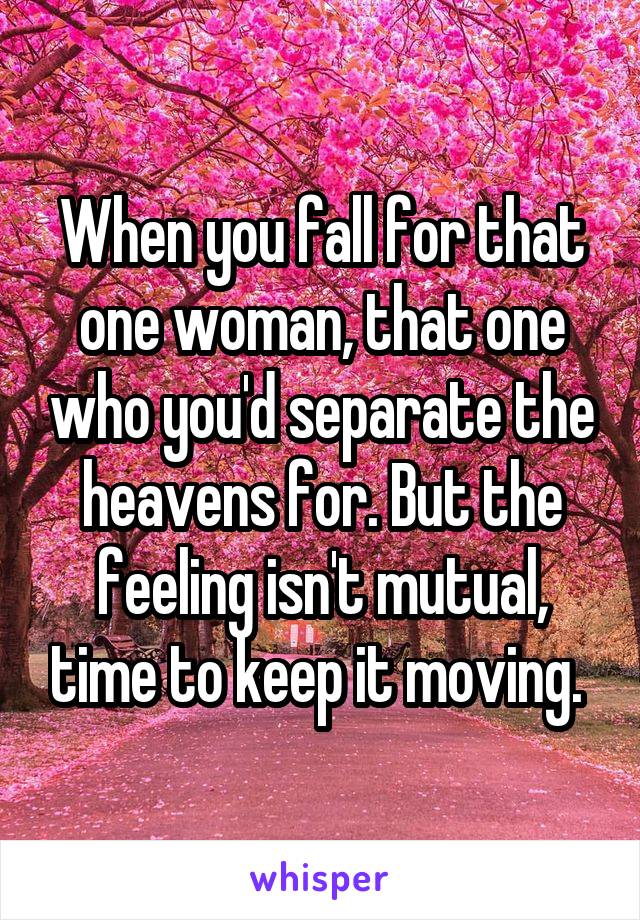 When you fall for that one woman, that one who you'd separate the heavens for. But the feeling isn't mutual, time to keep it moving. 