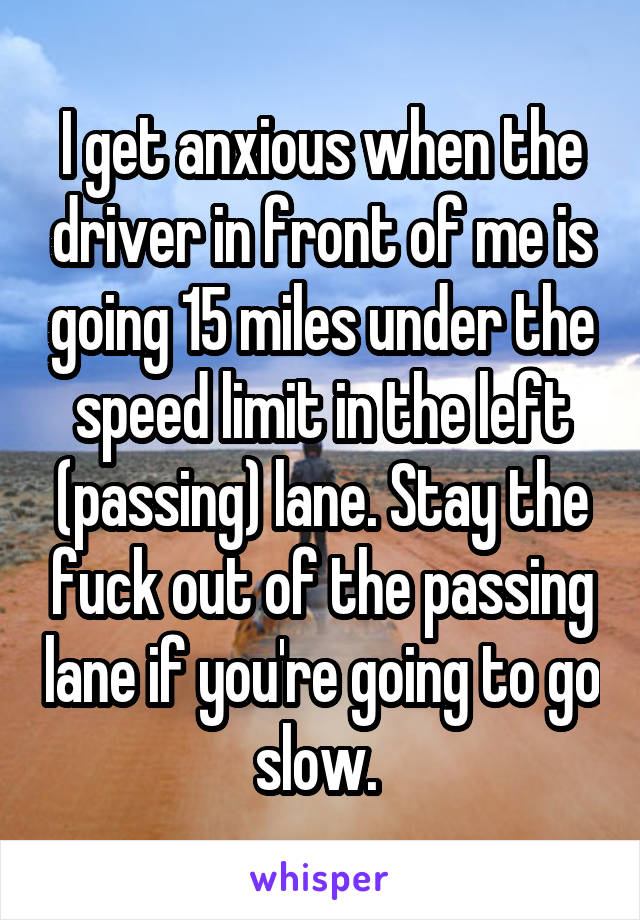 I get anxious when the driver in front of me is going 15 miles under the speed limit in the left (passing) lane. Stay the fuck out of the passing lane if you're going to go slow. 