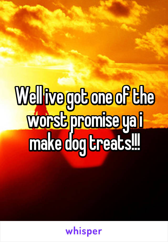 Well ive got one of the worst promise ya i make dog treats!!!
