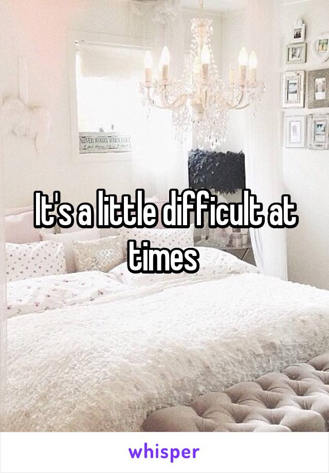 It's a little difficult at times 
