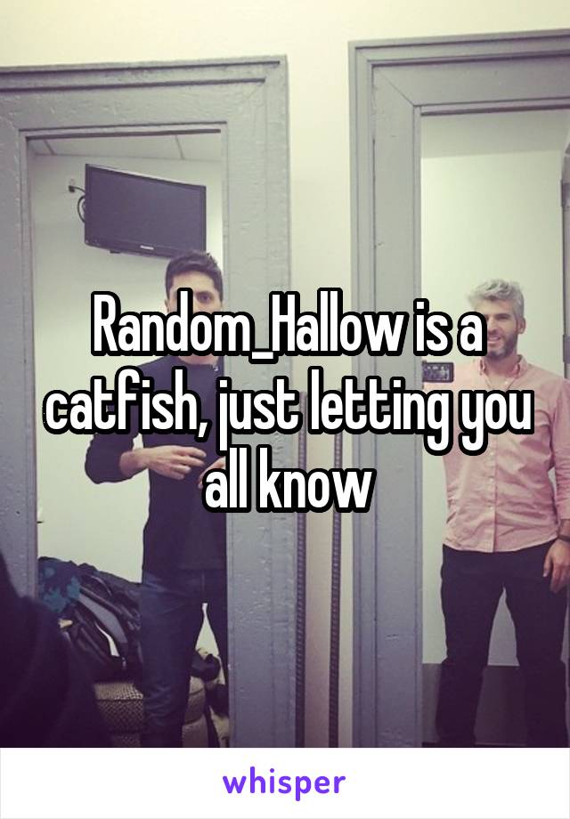 Random_Hallow is a catfish, just letting you all know
