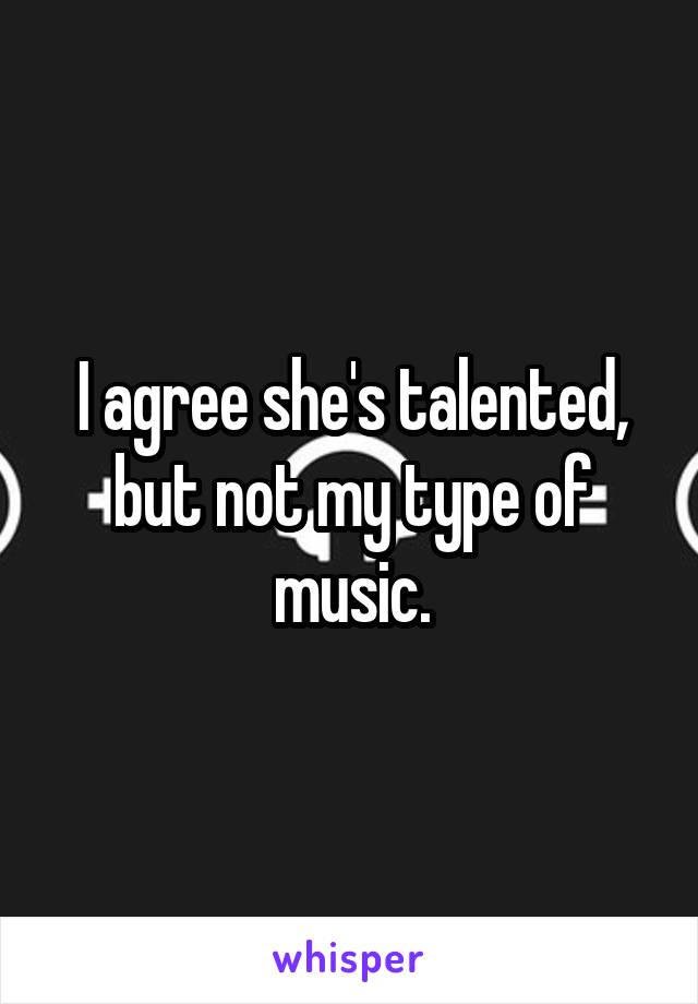 I agree she's talented, but not my type of music.