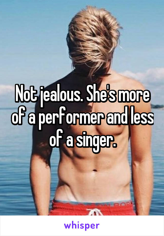 Not jealous. She's more of a performer and less of a singer.