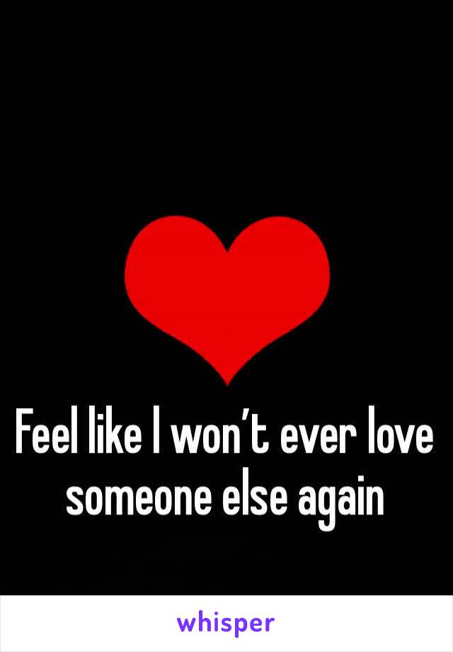 Feel like l won’t ever love someone else again