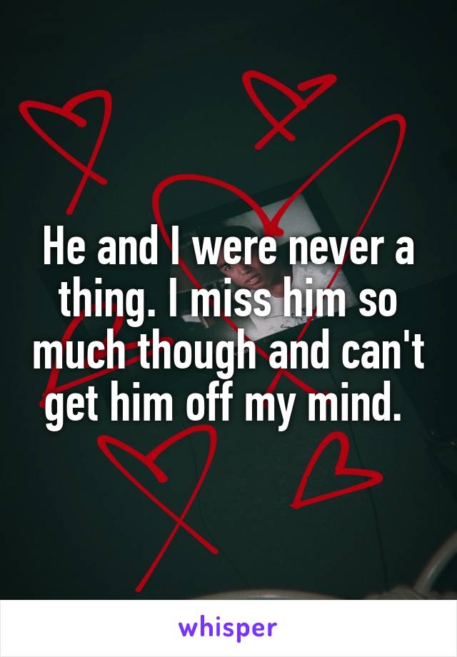 He and I were never a thing. I miss him so much though and can't get him off my mind. 