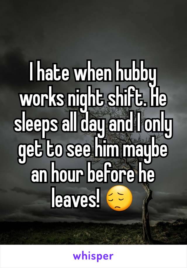 I hate when hubby works night shift. He sleeps all day and I only get to see him maybe an hour before he leaves! ðŸ˜”