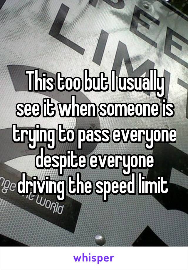 This too but I usually see it when someone is trying to pass everyone despite everyone driving the speed limit 