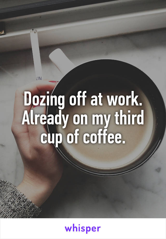 Dozing off at work.
Already on my third cup of coffee.