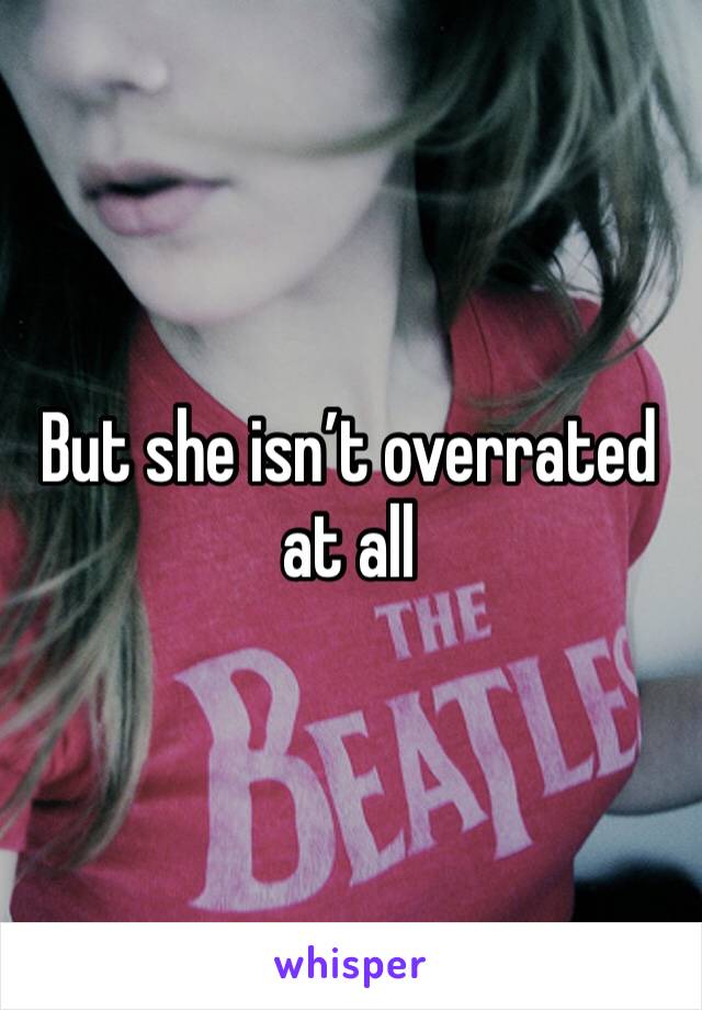 But she isn’t overrated at all