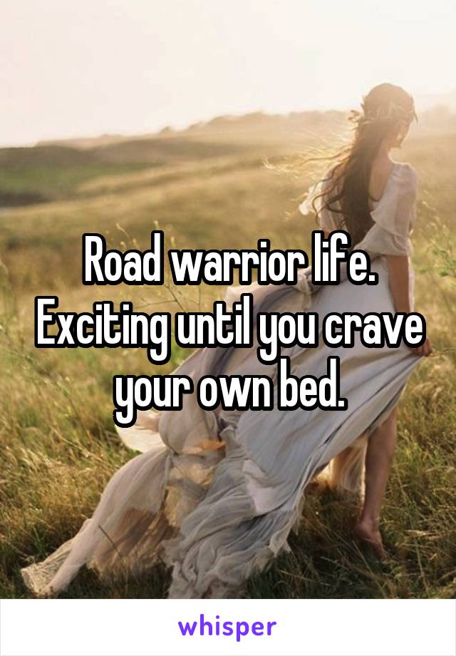 Road warrior life. Exciting until you crave your own bed.