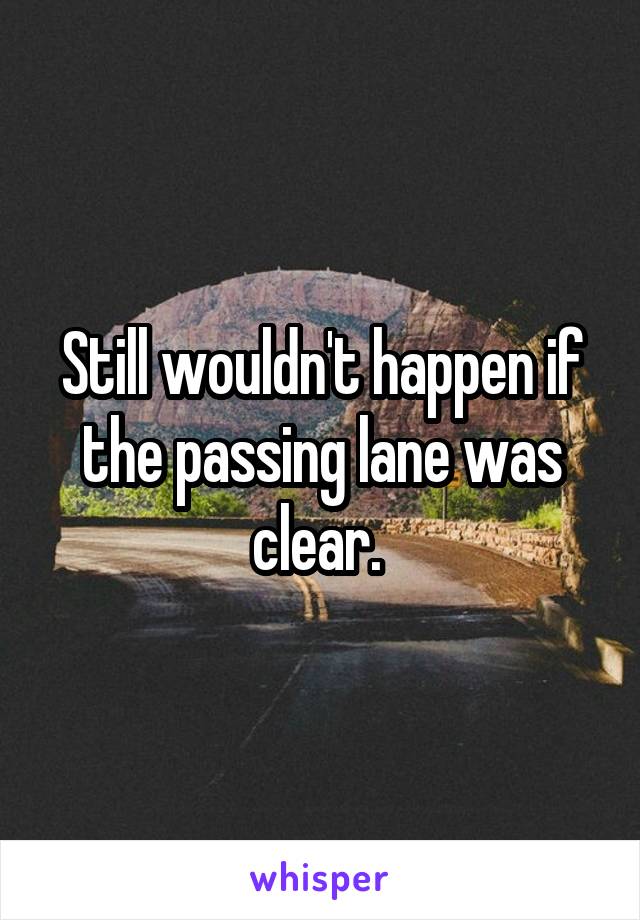 Still wouldn't happen if the passing lane was clear. 