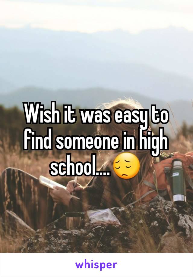 Wish it was easy to find someone in high school....ðŸ˜”