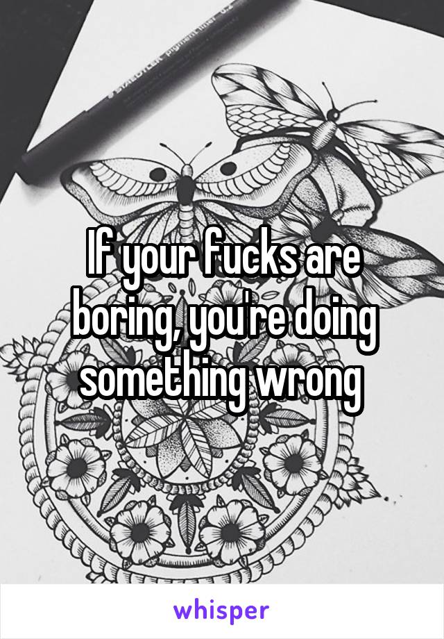 If your fucks are boring, you're doing something wrong 
