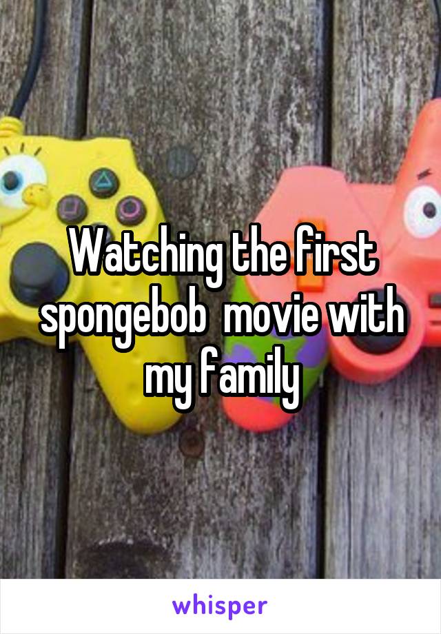Watching the first spongebob  movie with my family