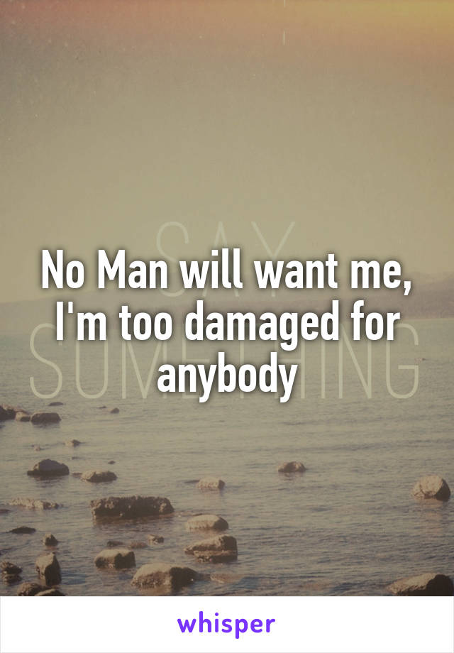 No Man will want me, I'm too damaged for anybody