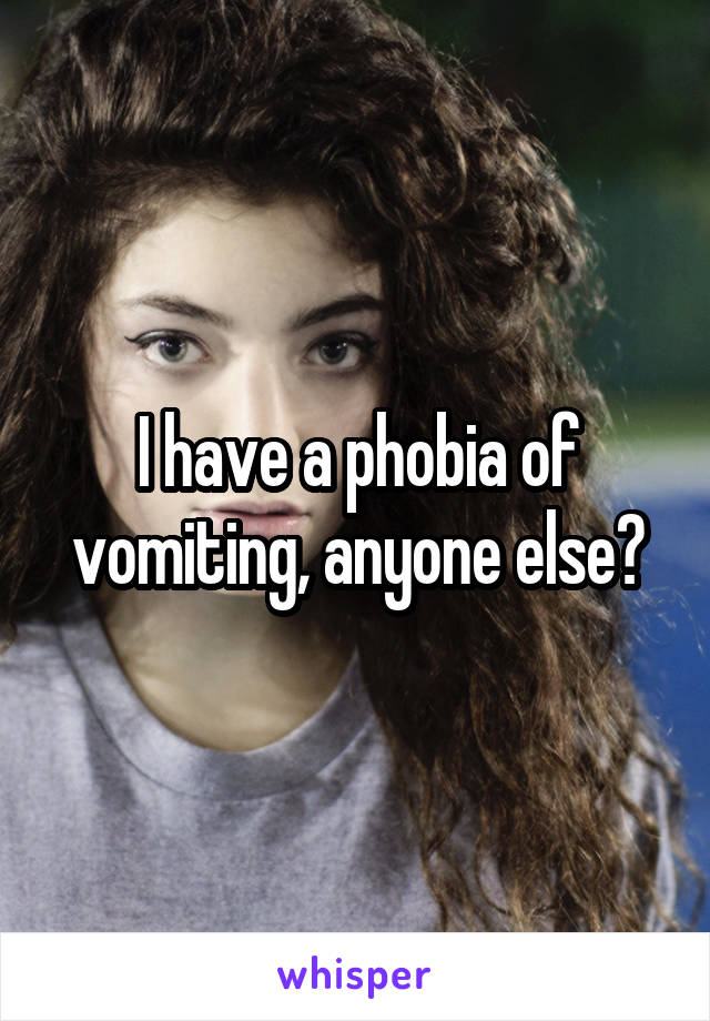 I have a phobia of vomiting, anyone else?