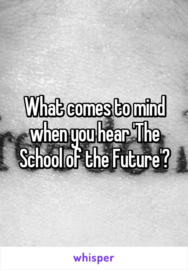 What comes to mind when you hear 'The School of the Future'?